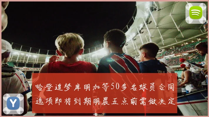 哈登追梦库明加等50多名球员合同选项即将到期明晨五点前需做决定