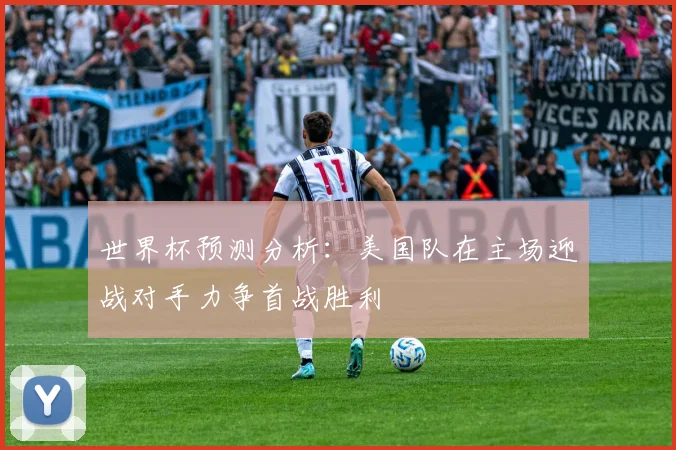 世界杯预测分析：美国队在主场迎战对手力争首战胜利