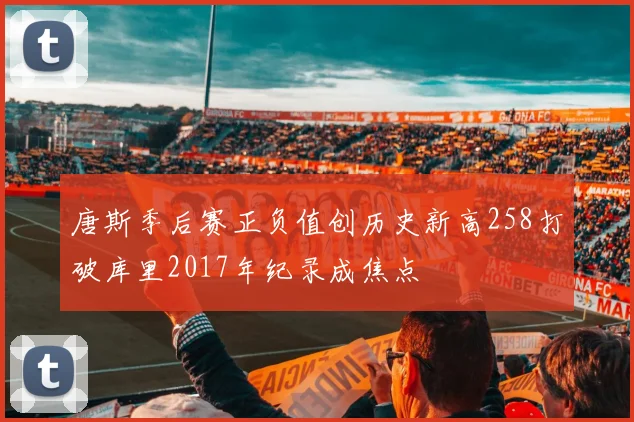 唐斯季后赛正负值创历史新高258打破库里2017年纪录成焦点