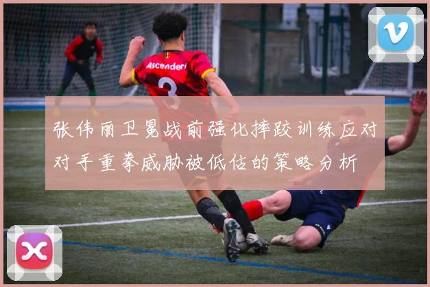 张伟丽卫冕战前强化摔跤训练应对对手重拳威胁被低估的策略分析