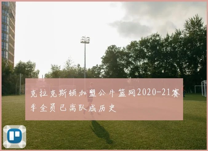 克拉克斯顿加盟公牛篮网2020-21赛季全员已离队成历史