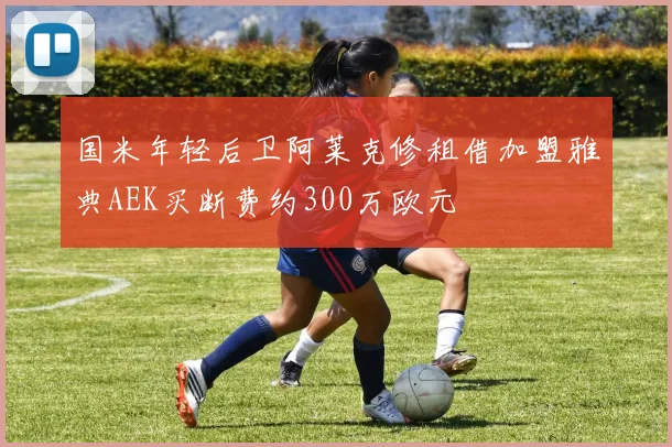 国米年轻后卫阿莱克修租借加盟雅典AEK买断费约300万欧元