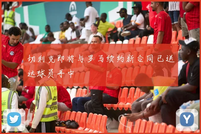 切利克即将与罗马续约新合同已送达球员手中