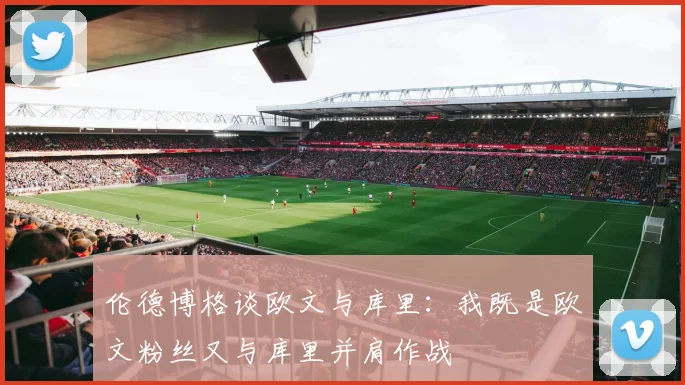 伦德博格谈欧文与库里：我既是欧文粉丝又与库里并肩作战