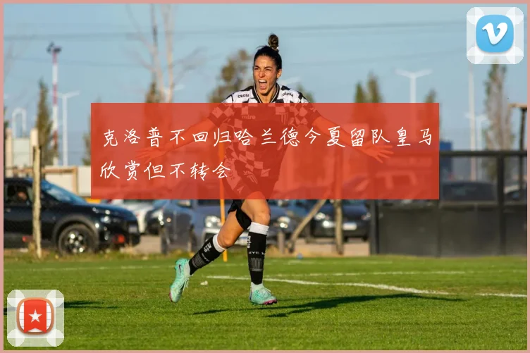 克洛普不回归哈兰德今夏留队皇马欣赏但不转会