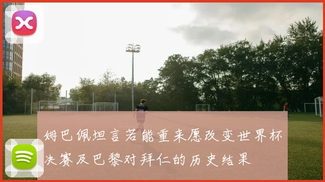 姆巴佩坦言若能重来愿改变世界杯决赛及巴黎对拜仁的历史结果