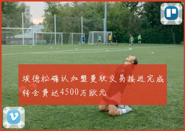 埃德松确认加盟曼联交易接近完成转会费达4500万欧元