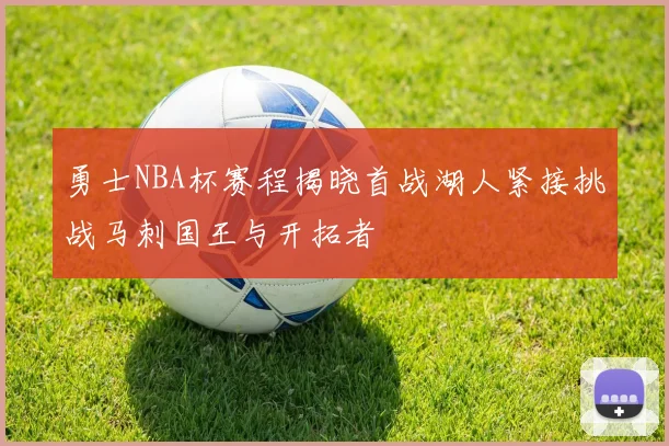 勇士NBA杯赛程揭晓首战湖人紧接挑战马刺国王与开拓者